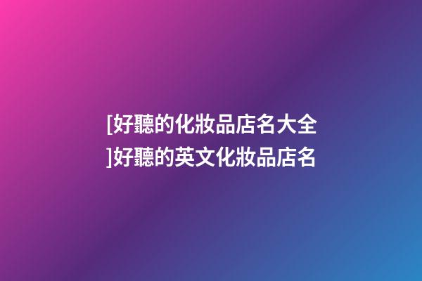 [好聽的化妝品店名大全]好聽的英文化妝品店名-第1張-店鋪起名-玄機派